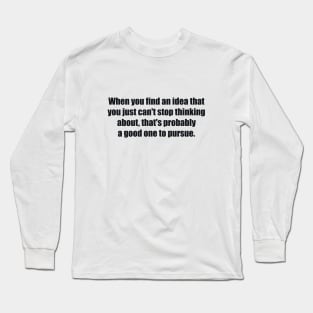 When you find an idea that you just can't stop thinking about, that's probably a good one to pursue Long Sleeve T-Shirt